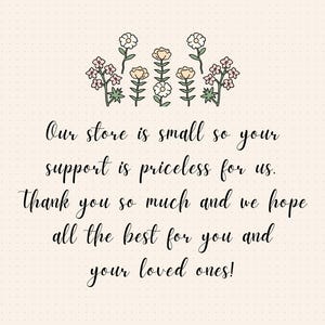 May include: A handwritten message on a light beige background with a dotted pattern. The message reads: "Our store is small so your support is priceless for us. Thank you so much and we hope all the best for you and your loved ones!"  The message is surrounded by a row of simple flower illustrations.