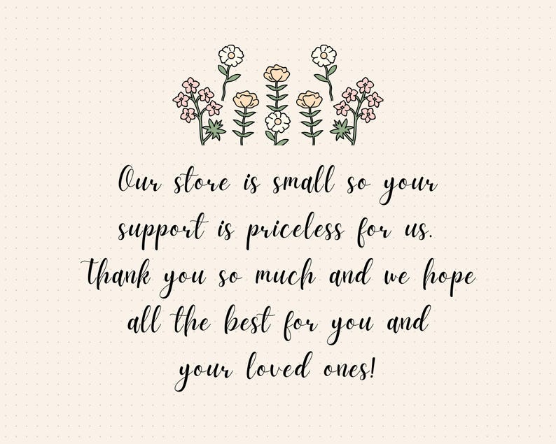 May include: A handwritten message on a light beige background with a dotted pattern. The message reads: "Our store is small so your support is priceless for us. Thank you so much and we hope all the best for you and your loved ones!"  The message is surrounded by a row of simple flower illustrations.