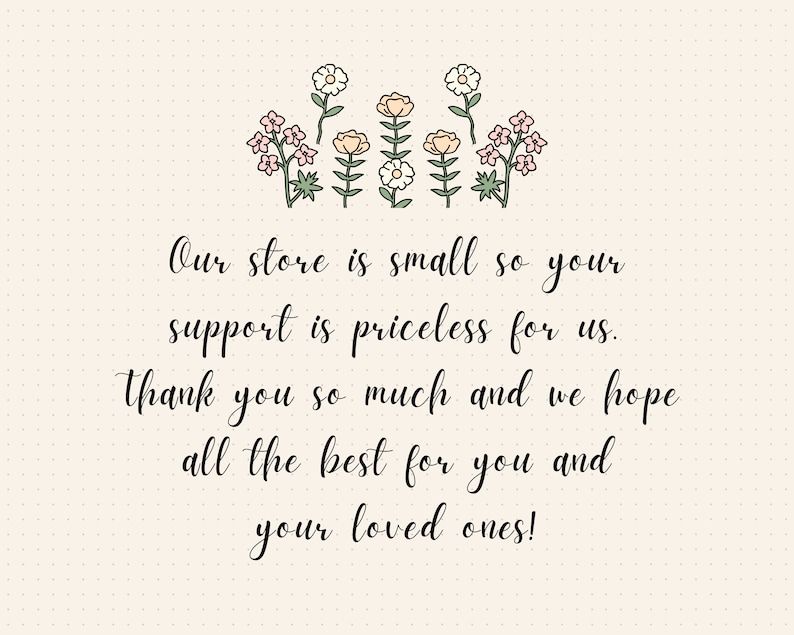 May include: A handwritten message on a light beige background with a dotted pattern. The message reads: "Our store is small so your support is priceless for us. Thank you so much and we hope all the best for you and your loved ones!"  The message is surrounded by a row of simple, hand-drawn flowers in pink, yellow, and green.