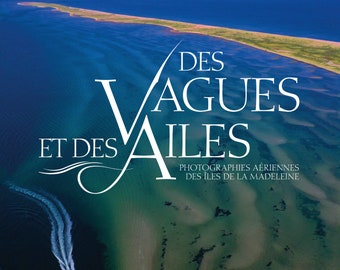Aerial photography of the Magdalen Islands: Wings Over Waves / Des vagues et des ailes–des Iles de la Madeleine. Photography as art book.