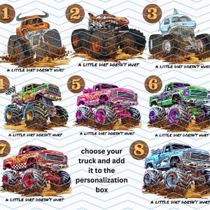 Peut inclure: Huit illustrations de monster trucks color&eacute;s, chacun avec des designs uniques. Les camions sont repr&eacute;sent&eacute;s dans la boue, avec le texte "A LITTLE DIRT DOESN'T HURT" en dessous. Le texte "choose your truck and add it to the personalization box" est &eacute;galement inclus.