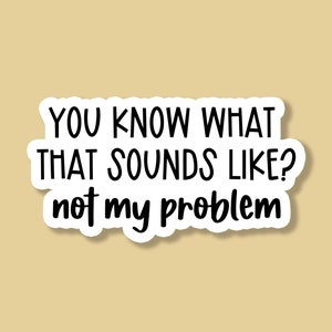 You Know What That Sounds Like Not My Problem Sticker, Sarcastic Stickers, Funny Sassy Stickers, Laptop Stickers, Water Bottle Stickers