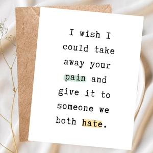 May include: A white greeting card with black typewriter-style text that reads: I wish I could take away your pain and give it to someone we both hate. The word pain is highlighted in light green, and the word hate is highlighted in yellow.