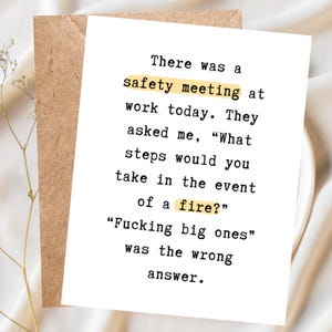 May include: A white greeting card with black typewriter-style text that reads: There was a safety meeting at work today. They asked me, "What steps would you take in the event of a fire?" "Fucking big ones" was the wrong answer. The words safety and fire are highlighted in yellow.