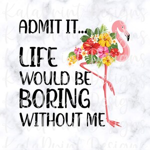 Geef toe dat het leven zou saai zijn zonder mij Funny Flamingo PNG Bestand voor sublimatie afdrukken Tropische Bloem PNG, DTG Print, Funny Quote
