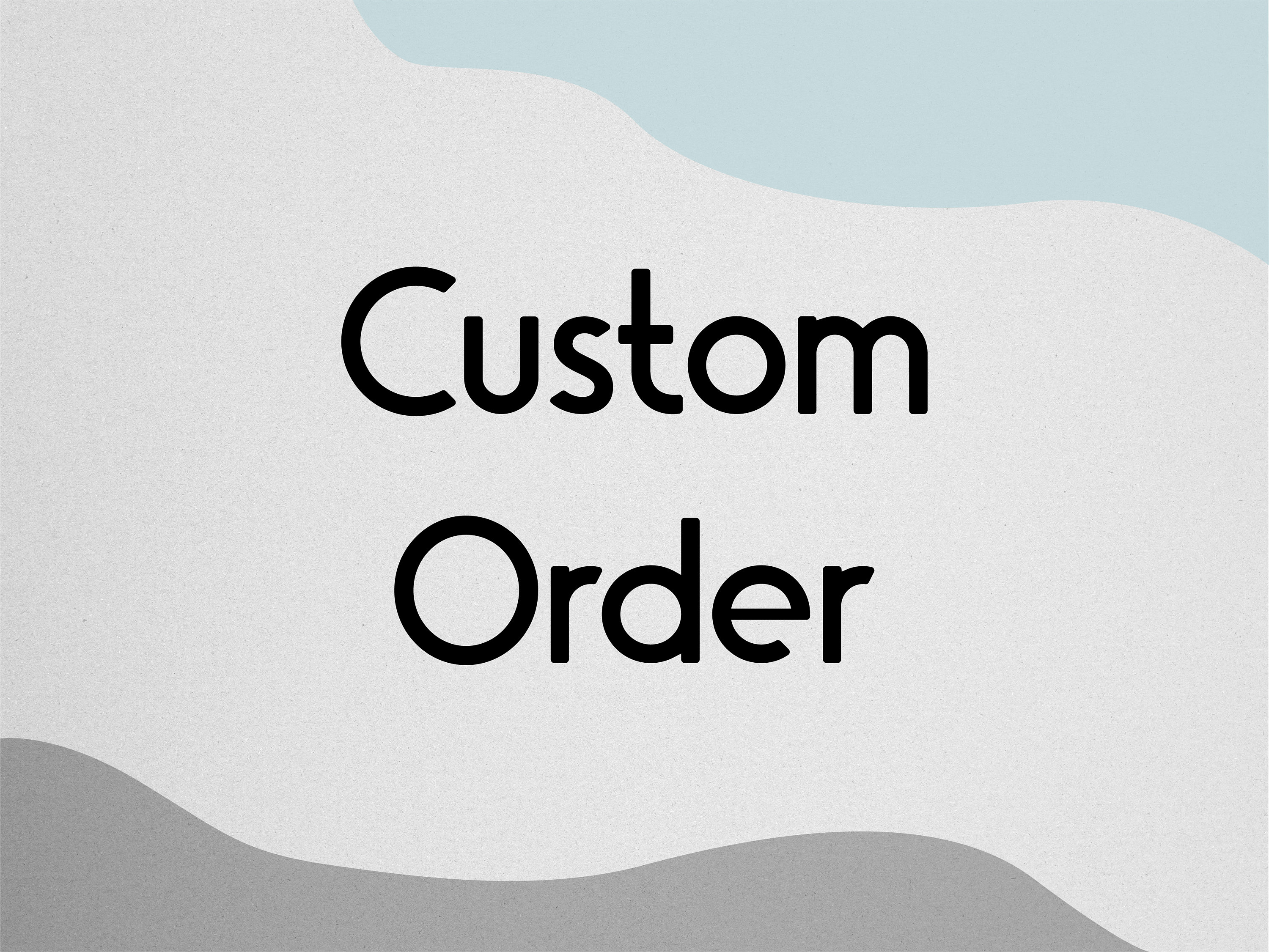 Custom Order For Your Specific Needs
