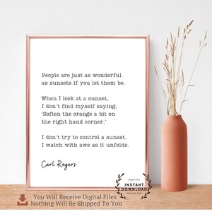 May include: A printable quote by Carl Rogers about the beauty of sunsets and people. The quote reads: "People are just as wonderful as sunsets if you let them be. When I look at a sunset, I don't find myself saying, 'Soften the orange a bit on the right hand corner.' I don't try to control a sunset. I watch with awe as it unfolds."