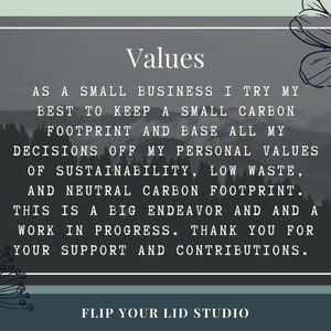 May include: A black and white image with a forest background and a quote about sustainability. The quote reads: "As a small business I try my best to keep a small carbon footprint and base all my decisions off my personal values of sustainability, low waste, and neutral carbon footprint. This is a big endeavor and a work in progress. Thank you for your support and contributions." The text "Flip Your Lid Studio" is at the bottom of the image.