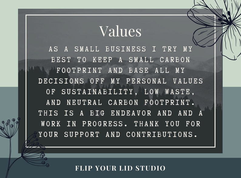 May include: A black and white image with a forest background and a quote about sustainability. The quote reads: "As a small business I try my best to keep a small carbon footprint and base all my decisions off my personal values of sustainability, low waste, and neutral carbon footprint. This is a big endeavor and a work in progress. Thank you for your support and contributions." The text "Flip Your Lid Studio" is at the bottom of the image.
