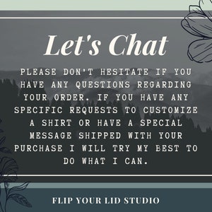 May include: A gray and white graphic with a mountain background and the text "Let's Chat". The text below reads "Please don't hesitate if you have any questions regarding your order. If you have any specific requests to customize a shirt or have a special message shipped with your purchase I will try my best to do what I can." The text at the bottom reads "Flip Your Lid Studio".