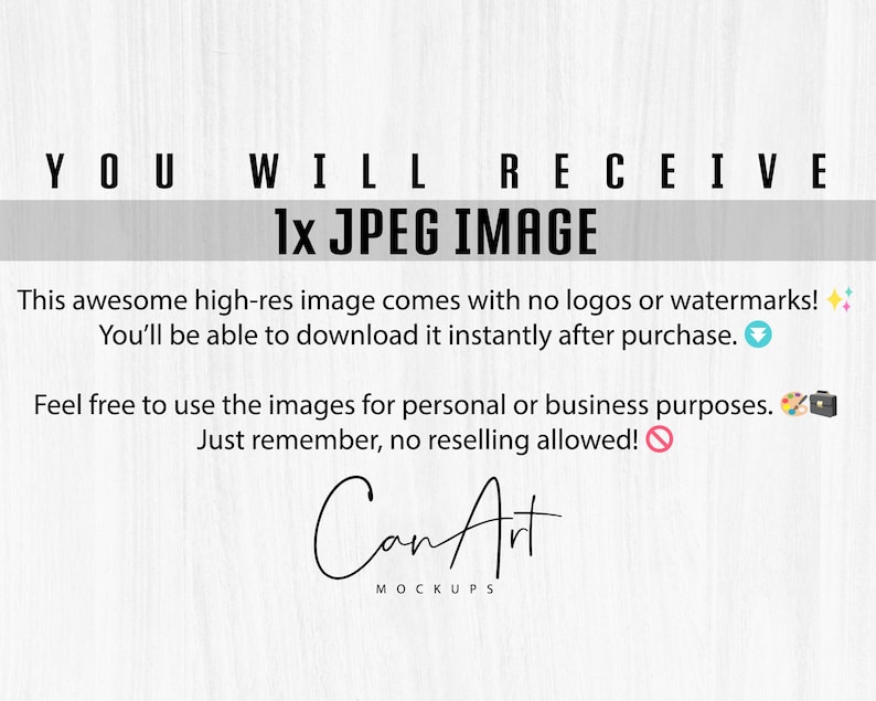 May include: A digital download of a high-resolution JPEG image. The text on the image reads "YOU WILL RECEIVE 1x JPEG IMAGE. This awesome high-res image comes with no logos or watermarks! You'll be able to download it instantly after purchase. Feel free to use the images for personal or business purposes. Just remember, no reselling allowed! Can Art MOCKUPS"