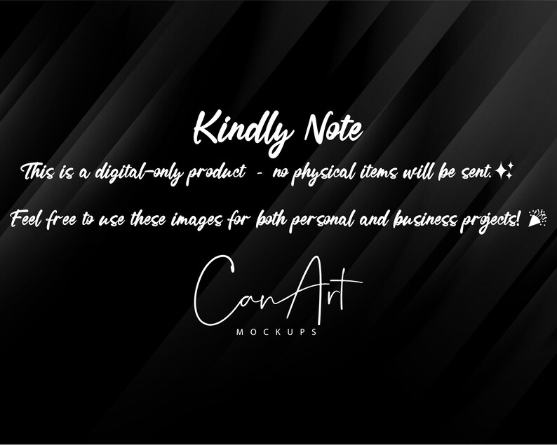 May include: Black and white text on a black background with a diagonal pattern. The text reads "Kindly Note This is a digital-only product - no physical items will be sent. Feel free to use these images for both personal and business projects! Can Art MOCKUPS"