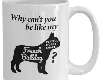 French Bulldog Mug Gift - Why Can't you be like my French Bulldog 11oz 15 oz Coffee Mug - French Bulldog Mom Gift - French Bulldog Dad Gift
