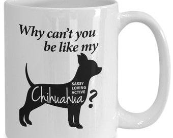 Chihuahua Mug Gift - Why Can't you be like my Chihuahua 11oz 15 oz Coffee Mug - Chihuahua Mom Gift - Chihuahua Dad Gift