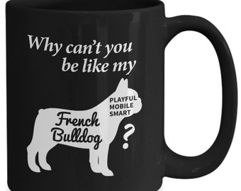 French Bulldog Mug Gift - Why Can't you be like my French Bulldog 11oz 15 oz Coffee Mug - French Bulldog Mom Gift - French Bulldog Dad Gift