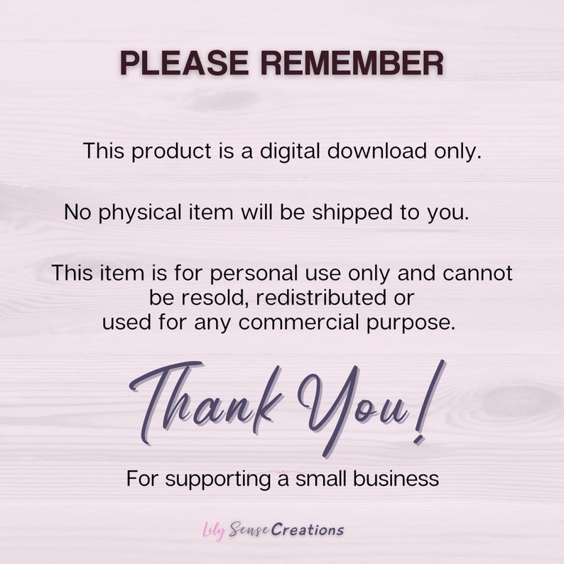 May include: A digital download notice with dark text on a light pink background. It reads: PLEASE REMEMBER, This product is a digital download only. No physical item will be shipped to you. This item is for personal use only. Thank You! Lily Sense Creations.