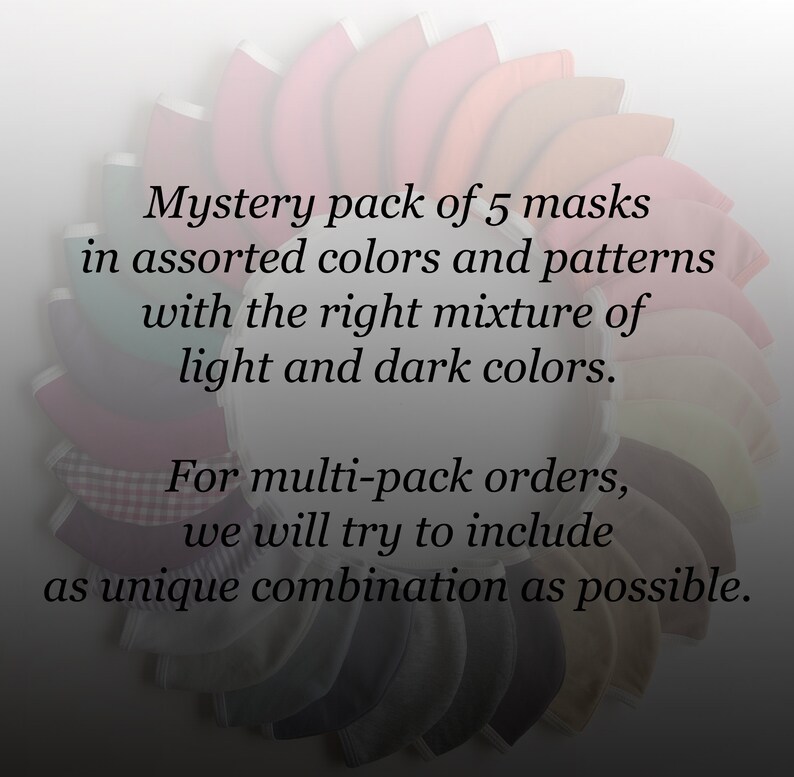 May include: A pack of five assorted fabric face masks in a variety of colors and patterns. The masks are arranged in a circle, with the text "Mystery pack of 5 masks in assorted colors and patterns with the right mixture of light and dark colors. For multi-pack orders, we will try to include as unique combination as possible." visible in the center.