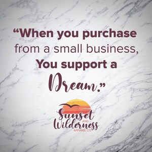 May include: A white marble background with a quote in maroon text: "When you purchase from a small business, You support a Dream."  Below the quote is a logo for Sunset and Wilderness Apparel Co. The logo features a sunset with a bird flying over it.