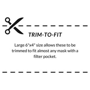 May include: A black and white illustration of scissors with a dashed line, indicating a trim-to-fit feature. The text "TRIM-TO-FIT" is displayed above the scissors. The text below the scissors reads "Large 6"x4" size allows these to be trimmed to fit almost any mask with a filter pocket."