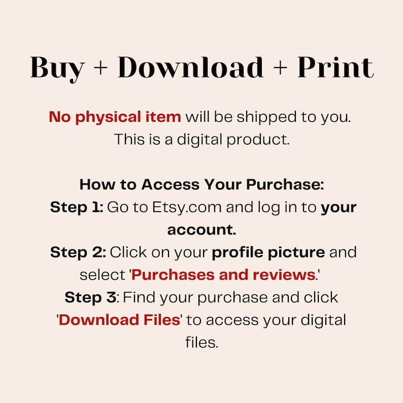 May include: Text graphic with the words "Buy + Download + Print." Instructions are provided on how to access a digital product purchased on Etsy. The text is in a black font on a cream-colored background.