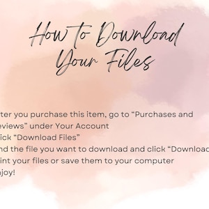 May include: A pink and white watercolour background with text that reads "How to Download Your Files".  The text below the title provides instructions on how to download digital files after purchase. The instructions include: After you purchase this item, go to "Purchases and Reviews" under Your Account. Click "Download Files". Find the file you want to download and click "Download". Print your files or save them to your computer. Enjoy!