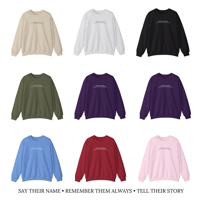 May include: Nine crewneck sweatshirts in various colors, including beige, white, black, olive green, purple, light blue, red, and pink. Each sweatshirt features the text "With you always, remember them always, tell their story" in white.