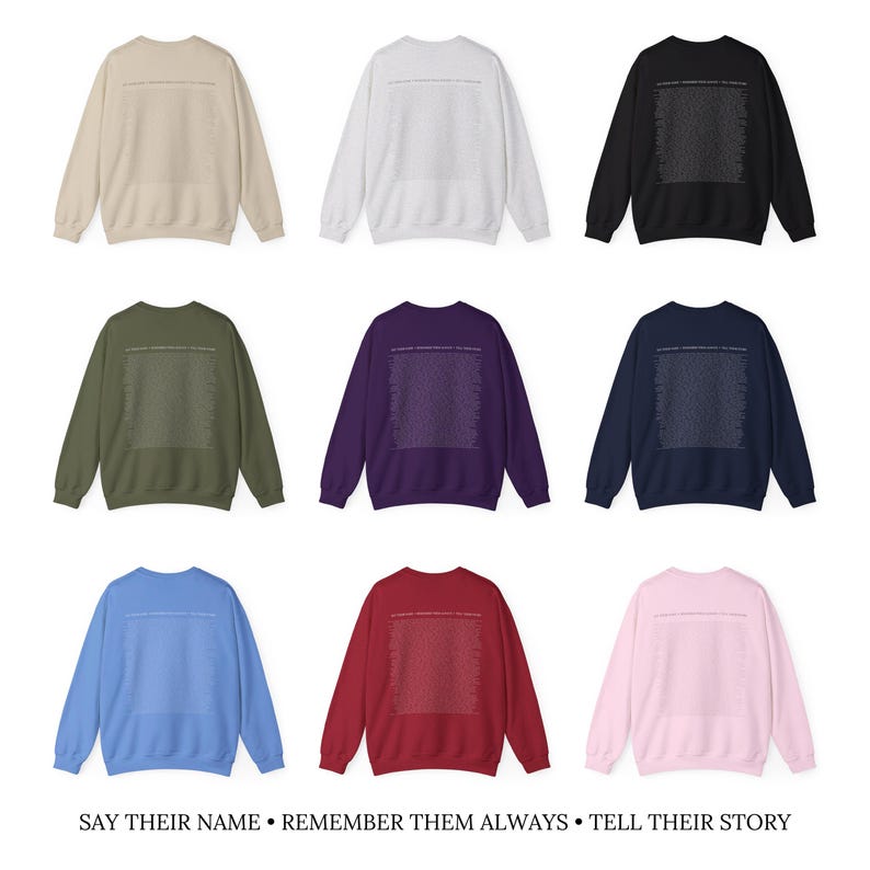 May include: Nine different color sweatshirts with a white graphic print on the back. The print says "Say Their Name - Remember Them Always - Tell Their Story".