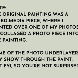 Note: The original painting was a mixed-media piece, where I painted over one of my photos or collided a photo piece into the painting. Some of the photo underlayer may show through the paint. Justfy fy, so you're not surprised.