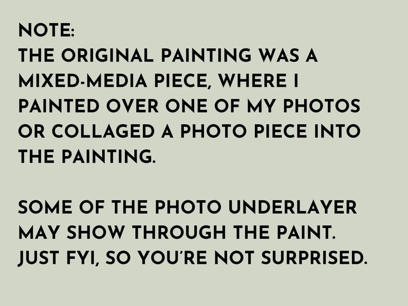 Note: The original painting was a mixed-media piece, where I painted over one of my photos or collided a photo piece into the painting. Some of the photo underlayer may show through the paint. Justfy fy, so you're not surprised.
