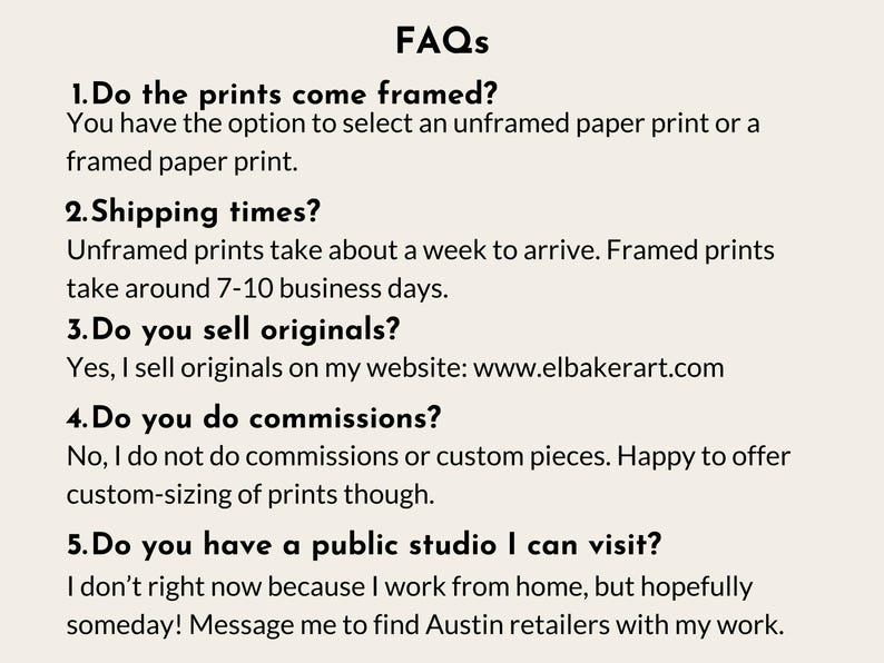 a series of questions and answers related to the business of selling framed and unframed prints, as well as the possibility of visiting a public studio. The questions cover topics such as the choice between framed and unframed prints, shipping times, selling original prints, and the nature of commissioned pieces. The image does not contain any text that is too long or repetitive, and it focuses on providing information about the business rather than describing individual images.