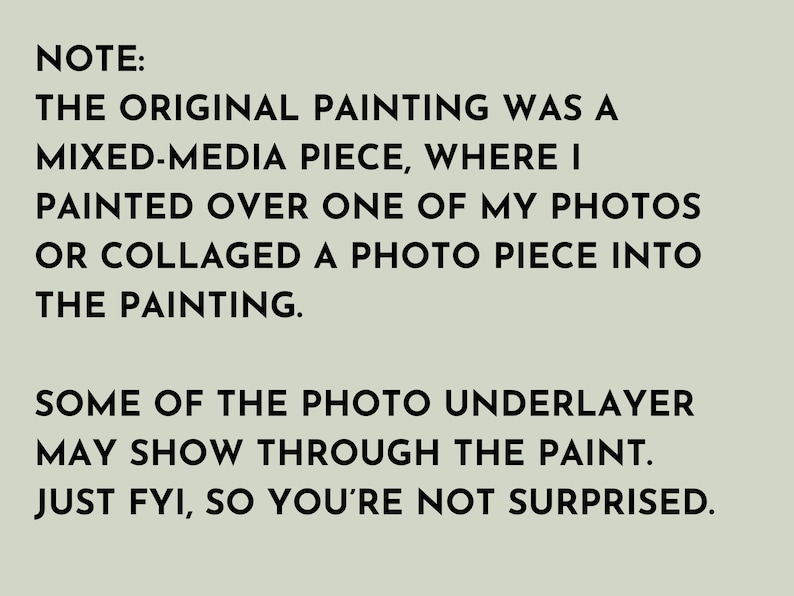 Note: The original painting was a mixed-media piece, where I painted over one of my photos or collided a photo piece into the painting. Some of the photo underlayer may show through the paint. Justfy fy, so you're not surprised.