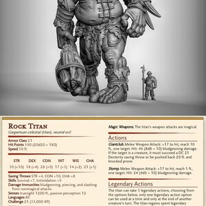 May include: A gray, rock titan monster with a large club in its hand. The titan is a gargantuan celestial creature with a neutral evil alignment. The titan has a strength score of 30, a dexterity score of 18, a constitution score of 28, an intelligence score of 17, a wisdom score of 14, and a charisma score of 21. The titan's armor class is 21, its hit points are 390, and its speed is 50 feet. The titan's weapon attacks are magical. The titan can take 3 legendary actions, choosing from the options below. Only one legendary action option can be used at a time and only at the end of another creature's turn. The titan regains spent legendary actions at the start of its turn.