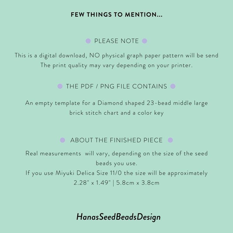 May include: A digital download for a diamond-shaped beading pattern. The pattern is for a 23-bead middle large brick stitch chart and includes a color key. The finished piece will measure approximately 2.28 inches by 1.49 inches or 5.8 centimeters by 3.8 centimeters.