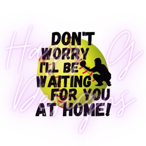 Don&#39;t Worry I&#39;ll Be Waiting For You At Home Softball Catcher PNG for Sublimation