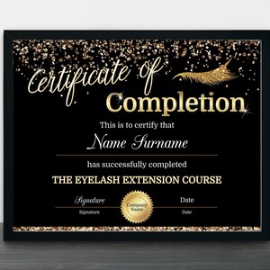 May include: A black and gold certificate of completion for an eyelash extension course. The certificate has a gold glitter background and a gold feather design. The text "Certificate of Completion" is in gold lettering. The text "This is to certify that" is followed by a blank line for the name and the text "has successfully completed" followed by the text "THE EYELASH EXTENSION COURSE". The certificate has lines for signatures and dates.