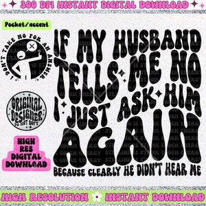 May include: Black and white graphic design with a retro font that reads "If my husband tells me no I just ask him again because clearly he didn't hear me".