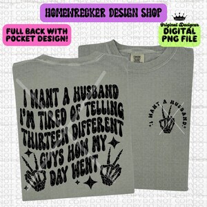 May include: A gray t-shirt with a black graphic that says "I want a husband I'm tired of telling thirteen different guys how my day went". The graphic includes two peace signs with skeleton hands. The t-shirt also has a smaller graphic on the pocket that says "I want a husband".