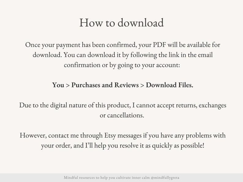 May include: Text explaining how to download a digital product after purchase. It says that the PDF will be available for download after payment confirmation. You can download it by following the link in the email confirmation or by going to your account. It also says that due to the digital nature of the product, returns, exchanges, or cancellations are not accepted. However, you can contact the seller through Etsy messages if you have any problems with your order.