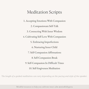 Pu&ograve; includere: Un elenco di 10 script di meditazione per l'autocompassione, tra cui l'accettazione delle emozioni con compassione, il dialogo interiore compassionevole, la connessione con la saggezza interiore, la coltivazione dell'amore per se stessi con compassione, l'accettazione delle imperfezioni, il nutrimento del bambino interiore, le affermazioni di autocompassione, la pausa di autocompassione, l'autocompassione nei momenti difficili e la meditazione di autoperdono.