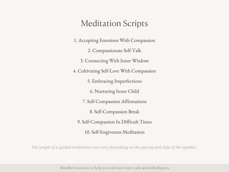 Pu&ograve; includere: Un elenco di 10 script di meditazione per l'autocompassione, tra cui l'accettazione delle emozioni con compassione, il dialogo interiore compassionevole, la connessione con la saggezza interiore, la coltivazione dell'amore per se stessi con compassione, l'accettazione delle imperfezioni, il nutrimento del bambino interiore, le affermazioni di autocompassione, la pausa di autocompassione, l'autocompassione nei momenti difficili e la meditazione di autoperdono.