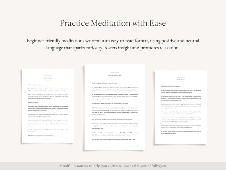 May include: Three pages of text with the title "Practice Meditation with Ease" at the top. The text is in a simple, easy-to-read format. The text describes beginner-friendly meditations written in an easy-to-read format, using positive and neutral language that sparks curiosity, fosters insight and promotes relaxation. The text also includes the phrase "Mindful resources to help you cultivate inner calm @mindfullygreta".