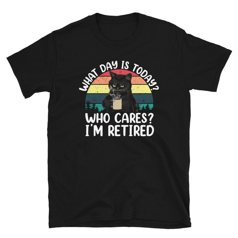 What Day Is Today Who Cares I m Retired Shirt Cat I Am Etsy