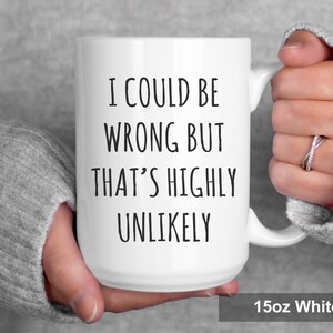 May include: A white ceramic mug with the text "I COULD BE WRONG BUT THAT'S HIGHLY UNLIKELY" in black. The mug has a curved handle and the text "15oz White" is printed at the bottom.