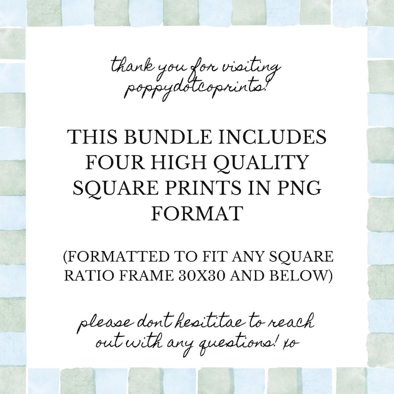 May include: Text on a white background with a blue and green checkered pattern. The text reads: "Thank you for visiting poppydotcoprints! This bundle includes four high quality square prints in PNG format (formatted to fit any square ratio frame 30x30 and below) Please don't hesitate to reach out with any questions! xo"
