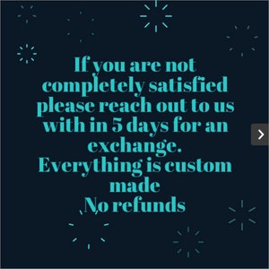 May include: Text on a dark blue background with a teal blue font. The text reads: "If you are not completely satisfied please reach out to us within 5 days for an exchange. Everything is custom made. No refunds."