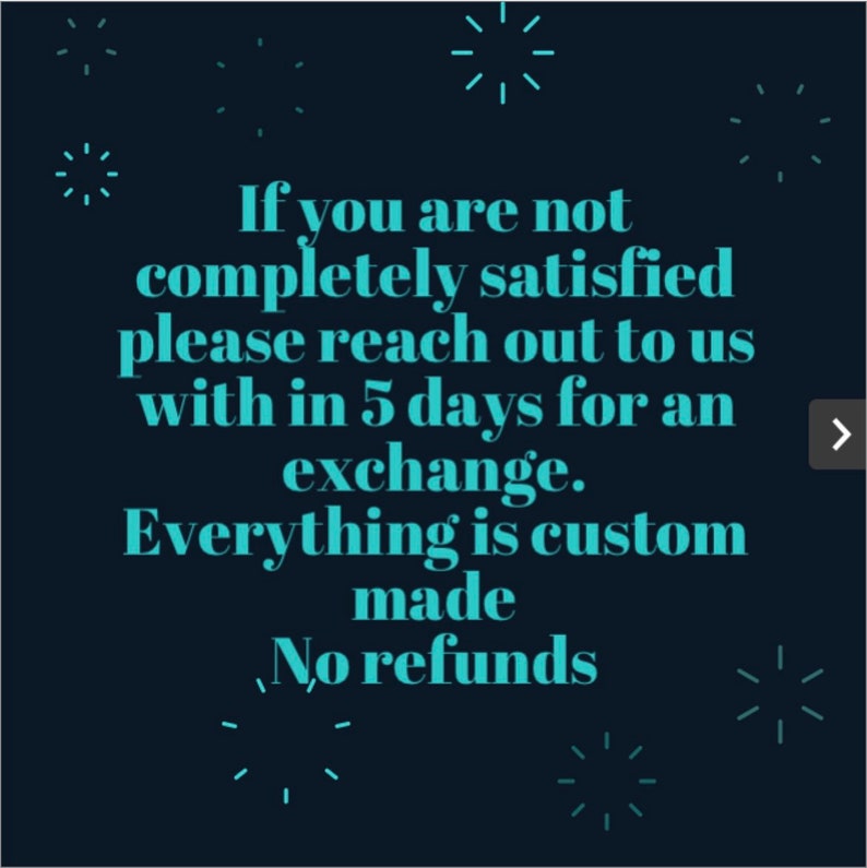 May include: Text on a dark blue background with a teal blue font. The text reads: "If you are not completely satisfied please reach out to us within 5 days for an exchange. Everything is custom made. No refunds."