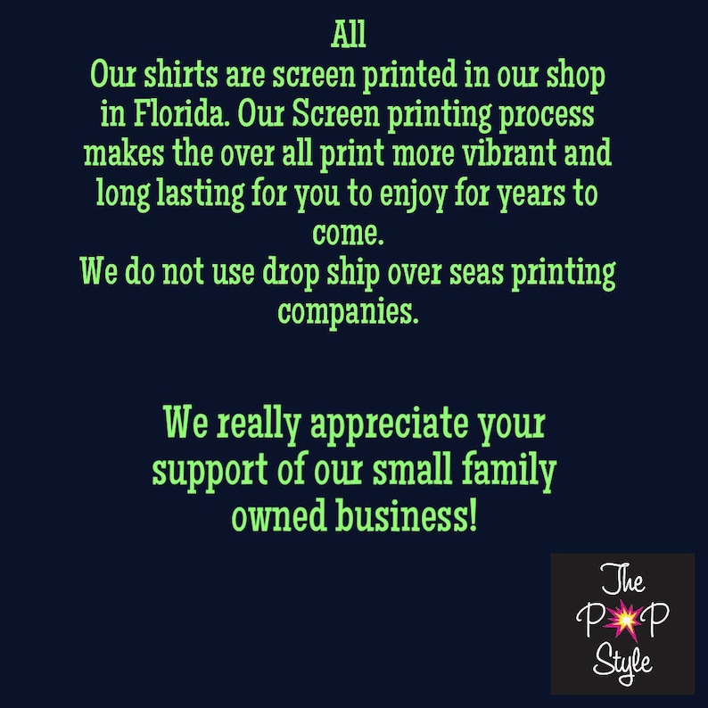 May include: Green text on a dark blue background with the text "All Our shirts are screen printed in our shop in Florida. Our Screen printing process makes the over all print more vibrant and long lasting for you to enjoy for years to come. We do not use drop ship over seas printing companies. We really appreciate your support of our small family owned business! The PP Style"