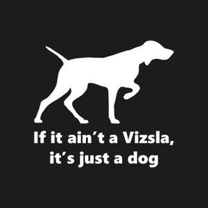 May include: White silhouette of a Vizsla dog on a black background. The text below reads, "If it ain't a Vizsla, it's just a dog." The image is a simple, bold design, perfect for dog lovers.