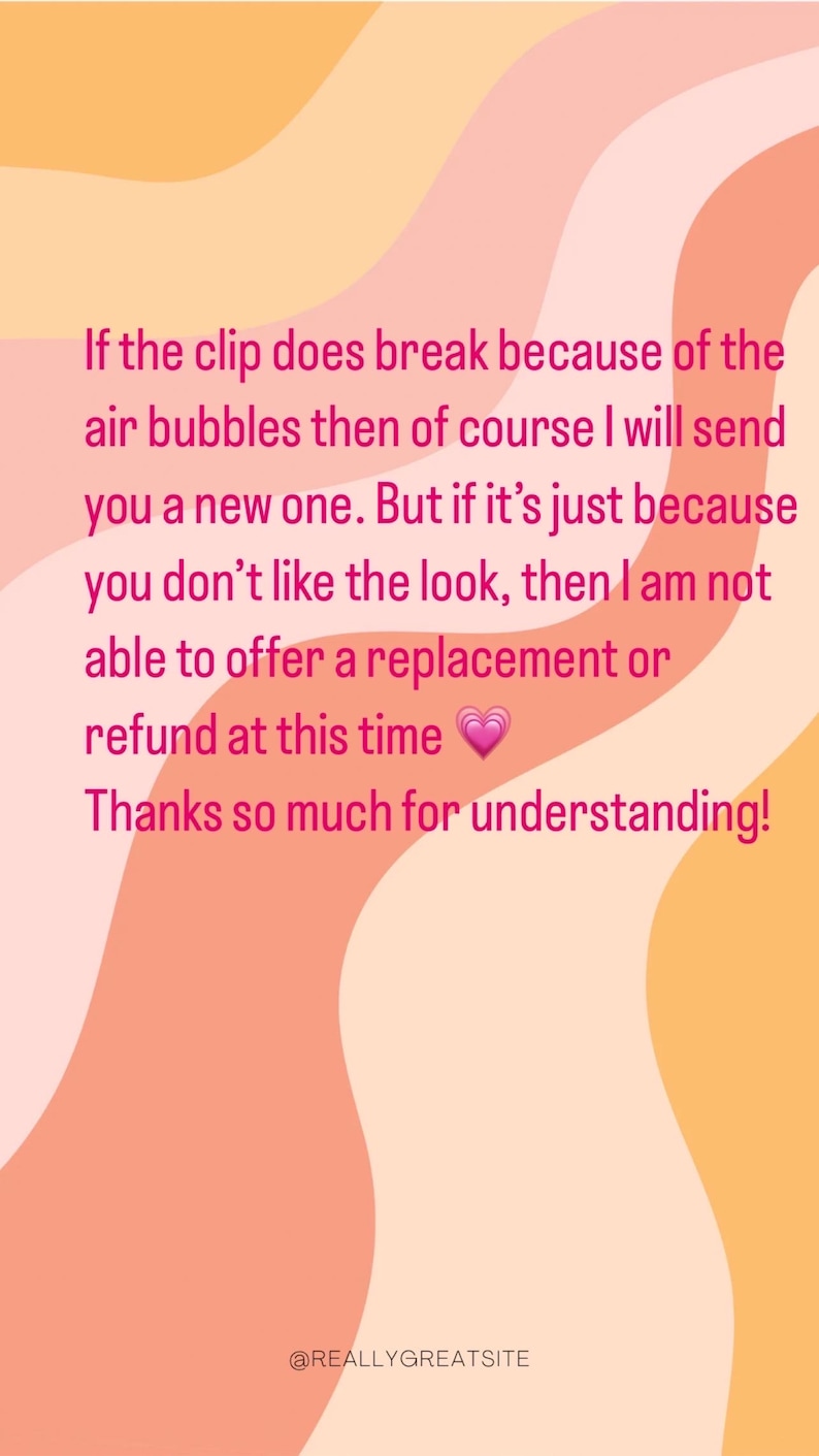 May include: Text on a pink and orange background with a wavy design. The text reads: "If the clip does break because of the air bubbles then of course I will send you a new one. But if it's just because you don't like the look, then I am not able to offer a replacement or refund at this time. Thanks so much for understanding!" The text also includes a pink heart emoji. The bottom of the image includes the text "@REALLYGREATSITE".