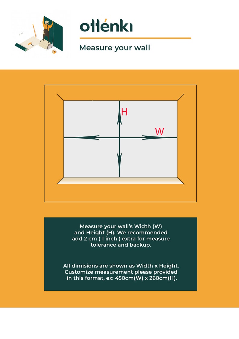 May include: Diagram showing how to measure a wall for a mural or wallpaper. The diagram shows a rectangle with arrows pointing to the width and height of the wall. The text reads "Measure your wall's Width (W) and Height (H). We recommend add 2 cm (1 inch) extra for measure tolerance and backup. All dimensions are shown as Width x Height. Customize measurement please provided in this format, ex: 450cm(W) x 260cm(H)."